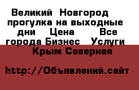 Великий  Новгород.....прогулка на выходные  дни  › Цена ­ 1 - Все города Бизнес » Услуги   . Крым,Северная